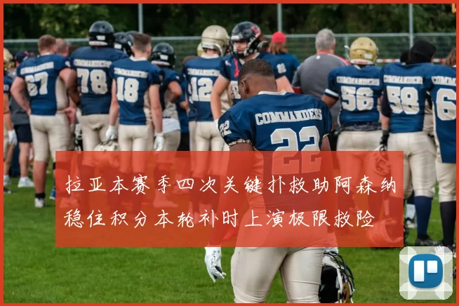 拉亚本赛季四次关键扑救助阿森纳稳住积分本轮补时上演极限救险