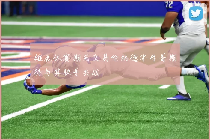 雄鹿休赛期或交易伦纳德字母哥期待与其联手共战