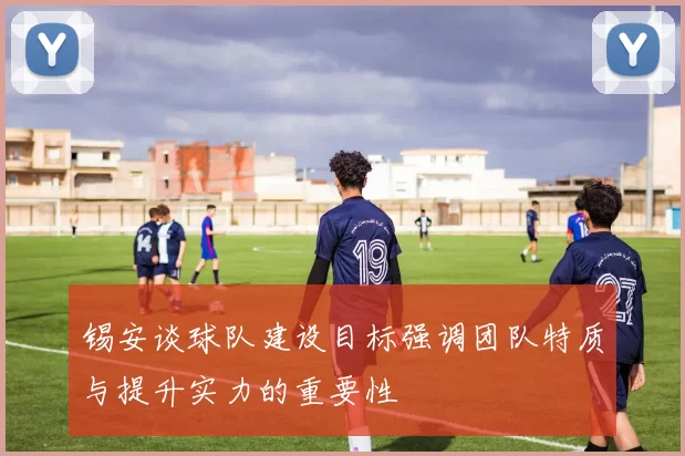 锡安谈球队建设目标强调团队特质与提升实力的重要性