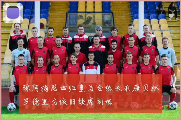 琼阿梅尼回归皇马合练米利唐贝林罗德里戈依旧缺席训练