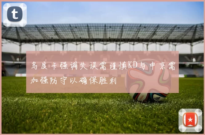 乌度卡强调失误需谨慎KD与申京需加强防守以确保胜利