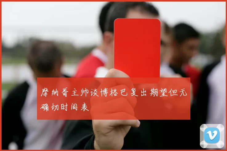摩纳哥主帅谈博格巴复出期望但无确切时间表