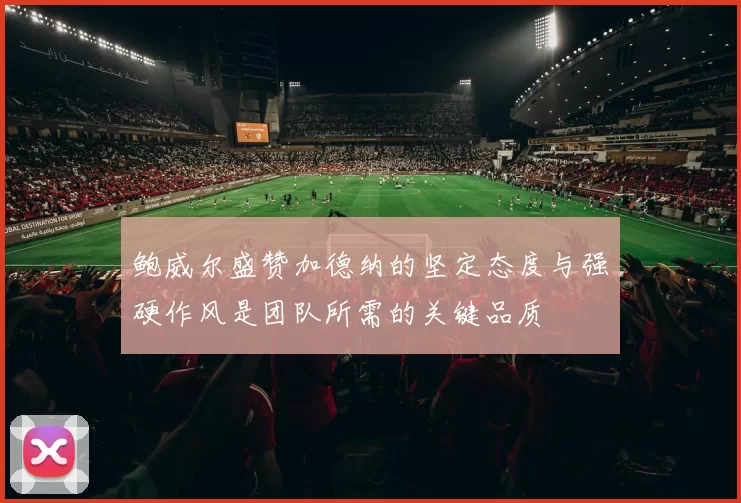 鲍威尔盛赞加德纳的坚定态度与强硬作风是团队所需的关键品质