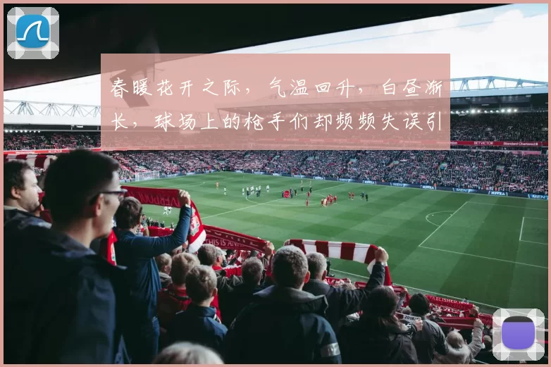 春暖花开之际，气温回升，白昼渐长，球场上的枪手们却频频失误引发热议