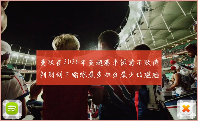 曼联在2026年英超赛季保持不败热刺则创下输球最多积分最少的尴尬纪录