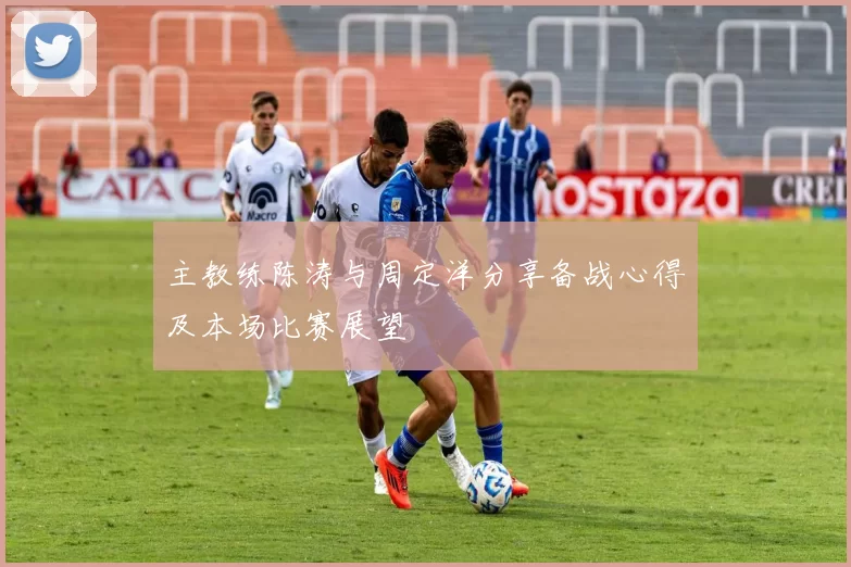 主教练陈涛与周定洋分享备战心得及本场比赛展望