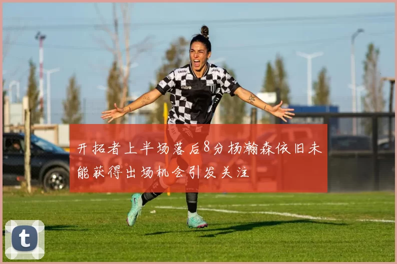 开拓者上半场落后8分杨瀚森依旧未能获得出场机会引发关注