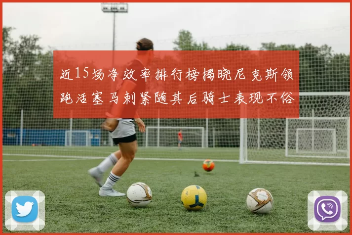 近15场净效率排行榜揭晓尼克斯领跑活塞马刺紧随其后骑士表现不俗