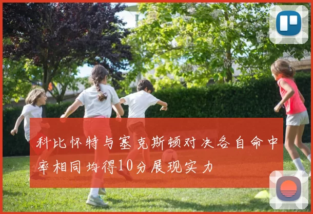 科比怀特与塞克斯顿对决各自命中率相同均得10分展现实力