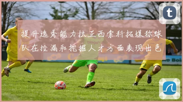 提升选秀能力扶正西索科拓媒称球队在捡漏和挖掘人才方面表现出色