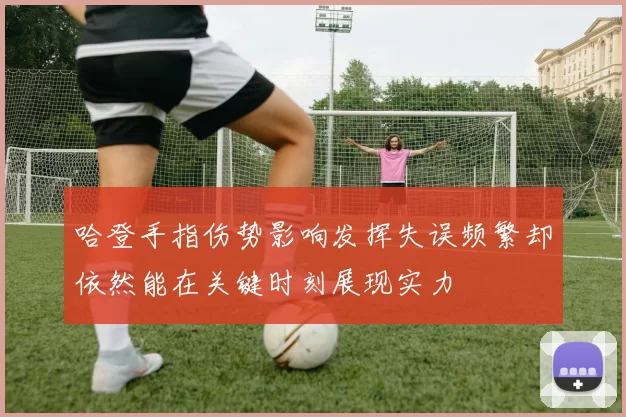哈登手指伤势影响发挥失误频繁却依然能在关键时刻展现实力