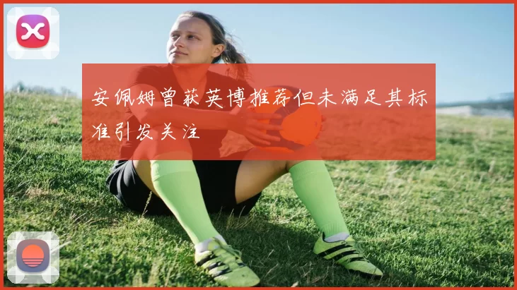 安佩姆曾获英博推荐但未满足其标准引发关注