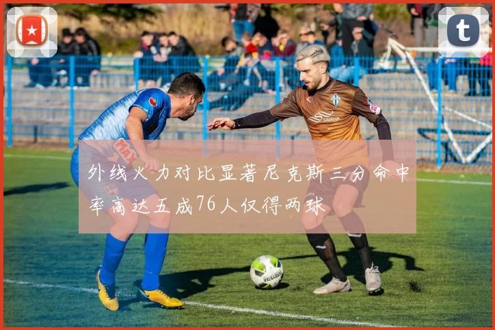 外线火力对比显著尼克斯三分命中率高达五成76人仅得两球