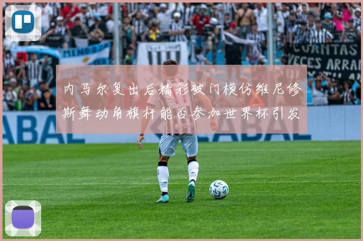 内马尔复出后精彩破门模仿维尼修斯舞动角旗杆能否参加世界杯引发热议