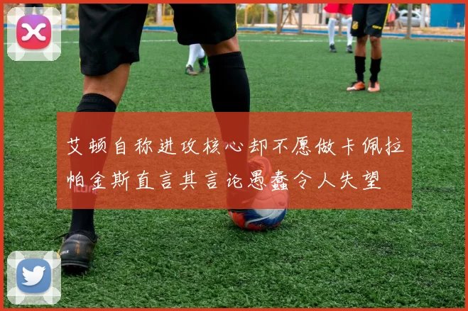 艾顿自称进攻核心却不愿做卡佩拉帕金斯直言其言论愚蠢令人失望
