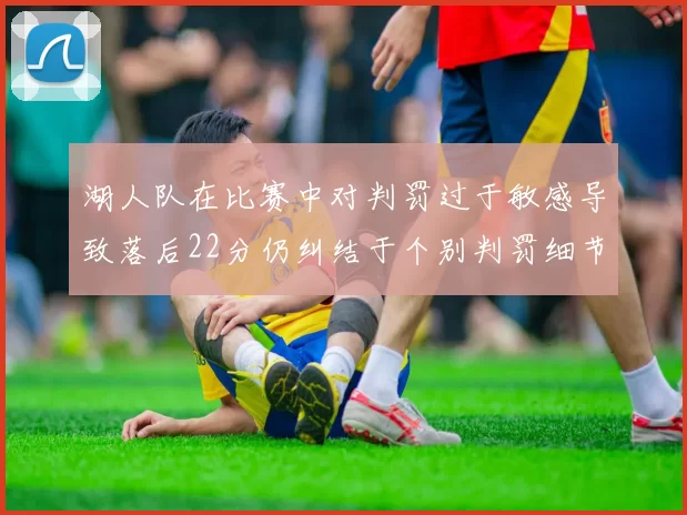 湖人队在比赛中对判罚过于敏感导致落后22分仍纠结于个别判罚细节