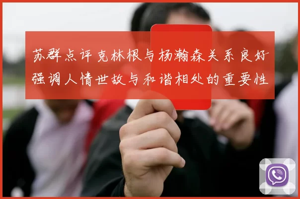苏群点评克林根与杨瀚森关系良好强调人情世故与和谐相处的重要性