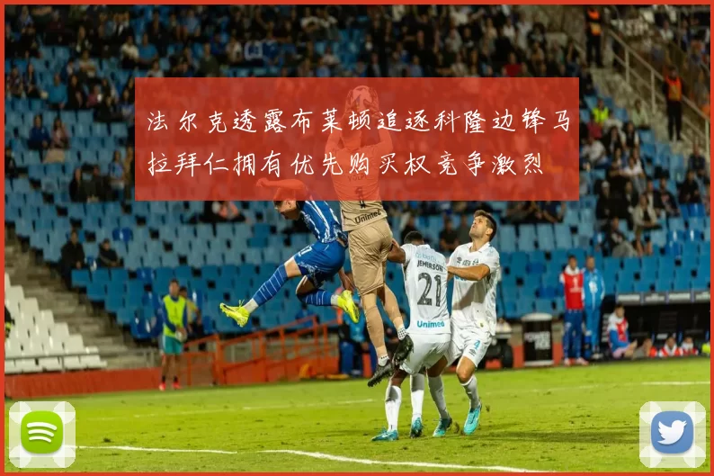 法尔克透露布莱顿追逐科隆边锋马拉拜仁拥有优先购买权竞争激烈