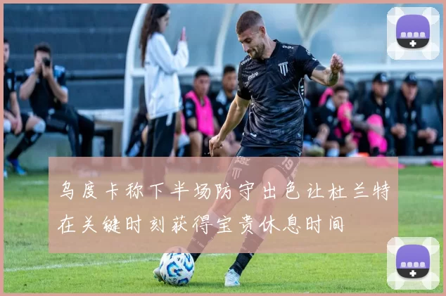 乌度卡称下半场防守出色让杜兰特在关键时刻获得宝贵休息时间