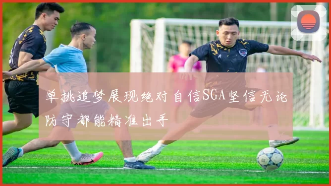 单挑追梦展现绝对自信SGA坚信无论防守都能精准出手