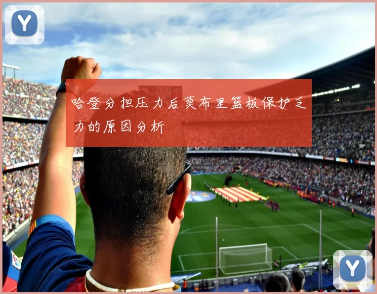 哈登分担压力后莫布里篮板保护乏力的原因分析