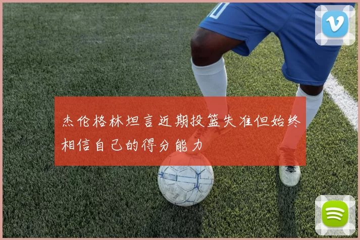 杰伦格林坦言近期投篮失准但始终相信自己的得分能力