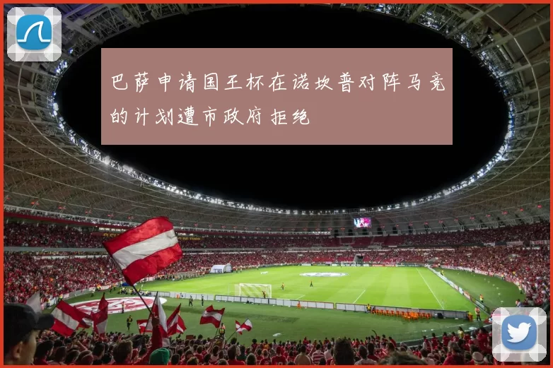 巴萨申请国王杯在诺坎普对阵马竞的计划遭市政府拒绝