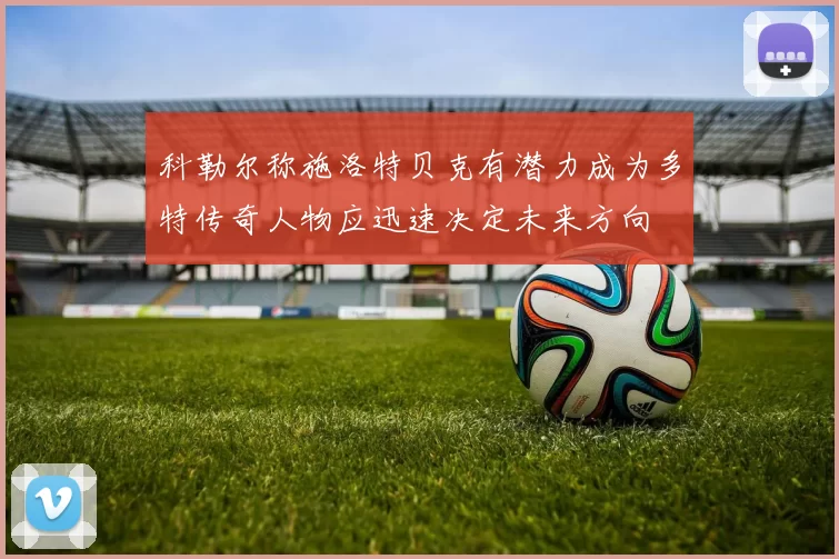 科勒尔称施洛特贝克有潜力成为多特传奇人物应迅速决定未来方向