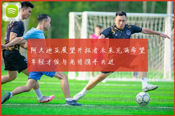 阿夫迪亚展望开拓者未来充满希望年轻才俊与老将携手共进