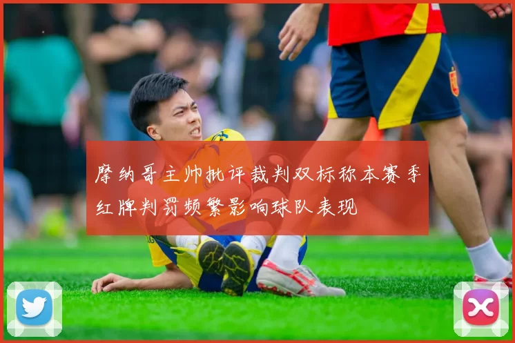 摩纳哥主帅批评裁判双标称本赛季红牌判罚频繁影响球队表现