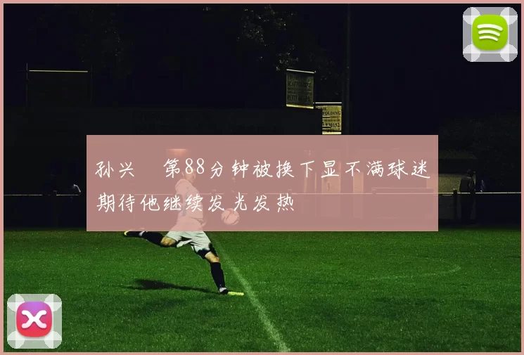 孙兴慜第88分钟被换下显不满球迷期待他继续发光发热