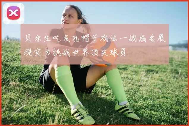 贝尔生吃麦孔帽子戏法一战成名展现实力挑战世界顶尖球员