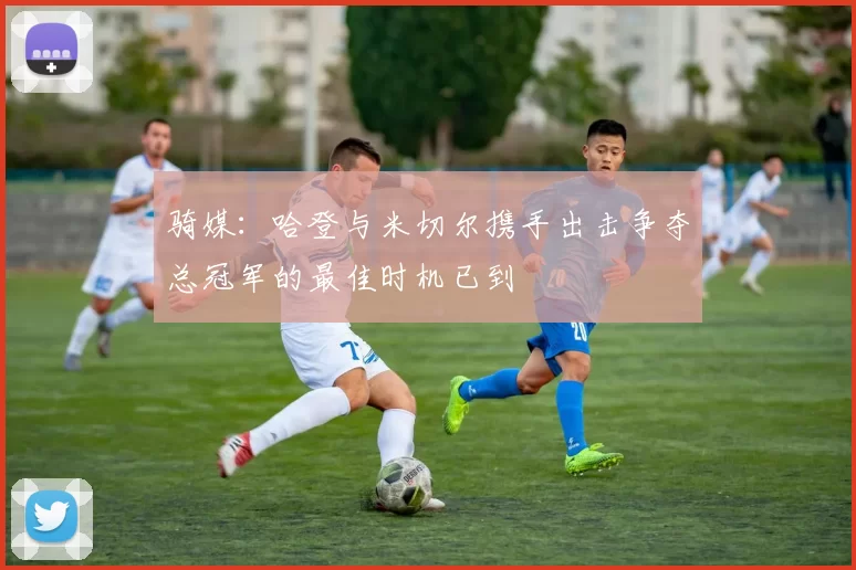 骑媒：哈登与米切尔携手出击争夺总冠军的最佳时机已到