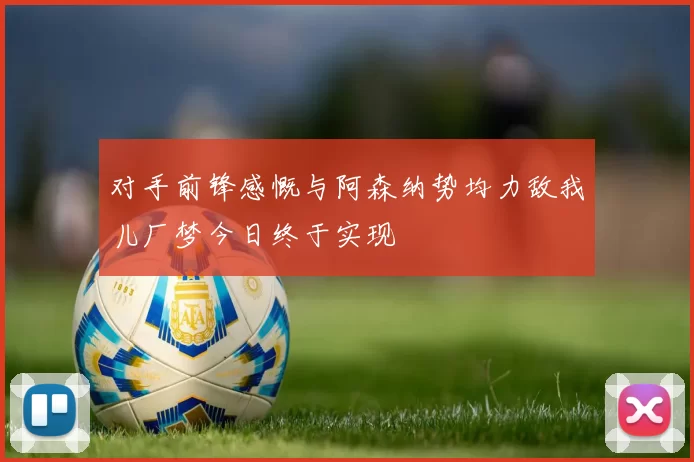 对手前锋感慨与阿森纳势均力敌我儿厂梦今日终于实现