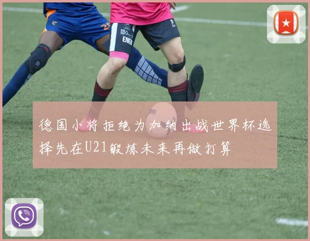 德国小将拒绝为加纳出战世界杯选择先在U21锻炼未来再做打算
