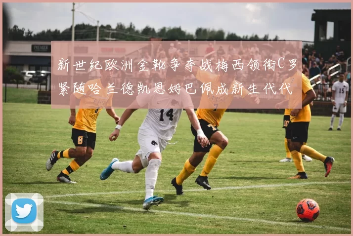 新世纪欧洲金靴争夺战梅西领衔C罗紧随哈兰德凯恩姆巴佩成新生代代表