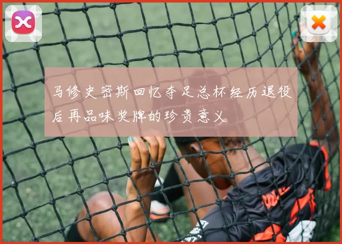 马修史密斯回忆夺足总杯经历退役后再品味奖牌的珍贵意义