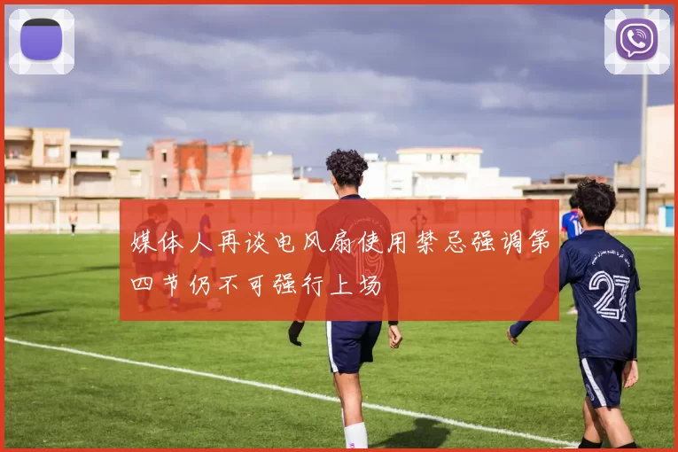 媒体人再谈电风扇使用禁忌强调第四节仍不可强行上场