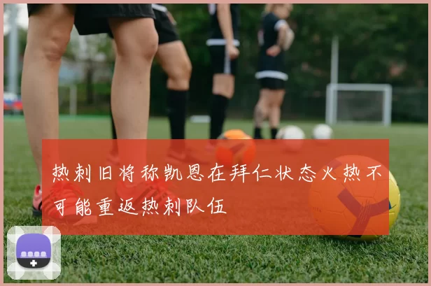 热刺旧将称凯恩在拜仁状态火热不可能重返热刺队伍