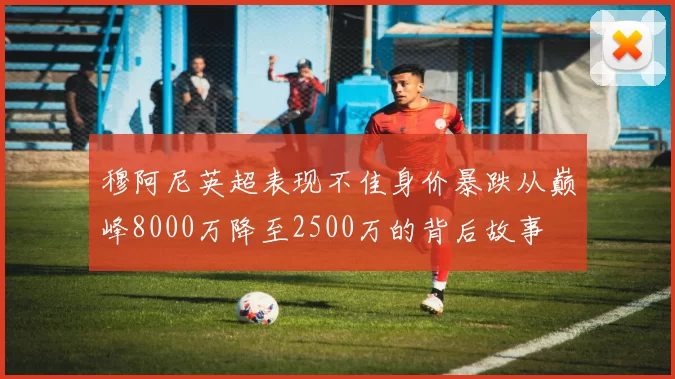穆阿尼英超表现不佳身价暴跌从巅峰8000万降至2500万的背后故事