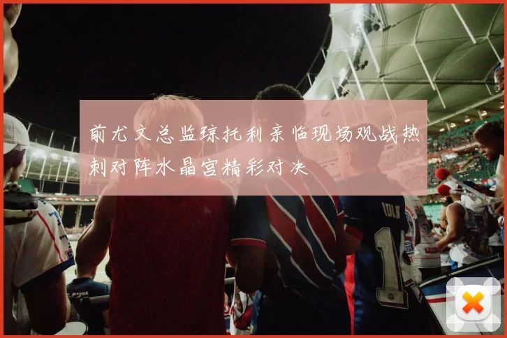 前尤文总监琼托利亲临现场观战热刺对阵水晶宫精彩对决