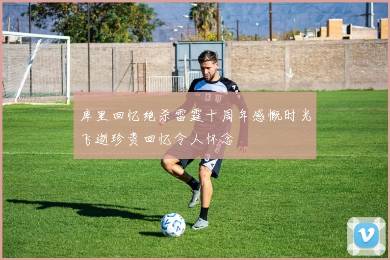 库里回忆绝杀雷霆十周年感慨时光飞逝珍贵回忆令人怀念