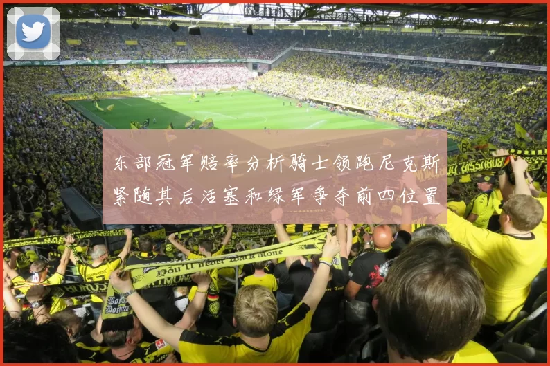 东部冠军赔率分析骑士领跑尼克斯紧随其后活塞和绿军争夺前四位置