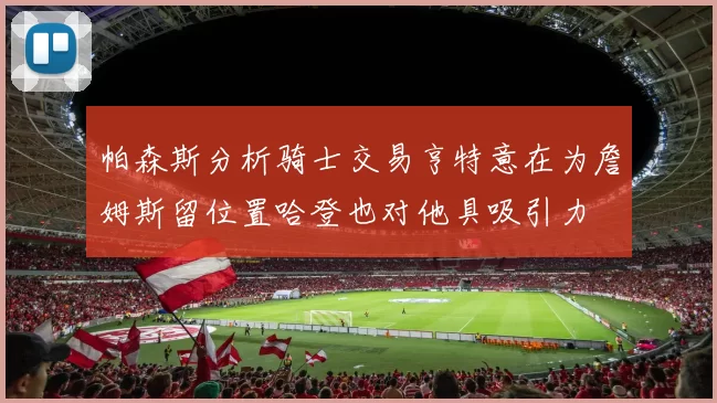帕森斯分析骑士交易亨特意在为詹姆斯留位置哈登也对他具吸引力